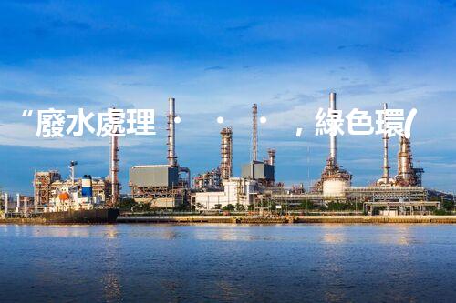 “廢水處理，綠色環(huán)保新篇章”
